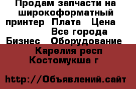 Продам запчасти на широкоформатный принтер. Плата › Цена ­ 27 000 - Все города Бизнес » Оборудование   . Карелия респ.,Костомукша г.